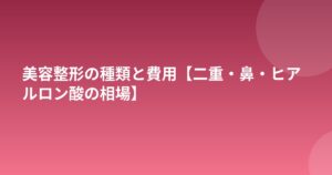 美容整形の種類と費用【二重・鼻・ヒアルロン酸の相場】