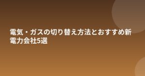 電気・ガスの切り替え方法とおすすめ新電力会社5選
