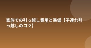 家族での引っ越し費用と準備【子連れ引っ越しのコツ】