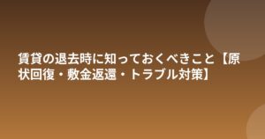賃貸の退去時に知っておくべきこと【原状回復・敷金返還・トラブル対策】