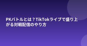 PKバトルとは？TikTokライブで盛り上がる対戦配信のやり方