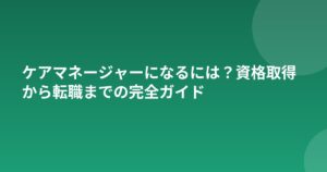 ケアマネージャーになるには？資格取得から転職までの完全ガイド