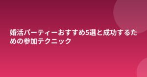 婚活パーティーおすすめ5選と成功するための参加テクニック