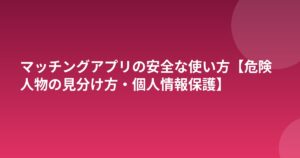 マッチングアプリの安全な使い方【危険人物の見分け方・個人情報保護】